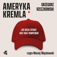 Ameryka Kremla. Jak Rosja zatruła nasz kraj trumpizmem - Grzegorz Rzeczkowski - audiobook