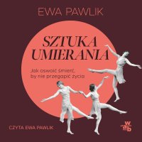 Sztuka umierania. Jak oswoić śmierć, by nie przegapić życia - Ewa Pawlik - audiobook