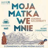 Moja matka we mnie. O zranieniach, które można uleczyć. Historie z psychoterapii - Joanna Szczerbaty - audiobook