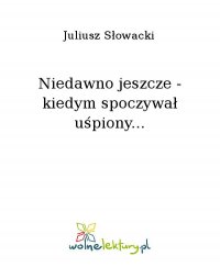 Niedawno jeszcze - kiedym spoczywał uśpiony... - Juliusz Słowacki - ebook
