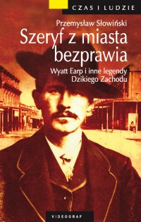 Szeryf z miasta bezprawia. Wyatt Earp i inne legendy Dzikiego Zachodu - Przemysław Słowiński - ebook