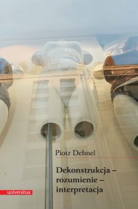 Dekonstrukcja – rozumienie – interpretacja - Piotr Dehnel - ebook