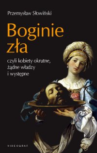 Boginie zła, czyli kobiety okrutne, żądne władzy i występne - Przemysław Słowiński - ebook