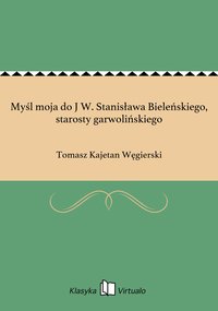 Myśl moja do J W. Stanisława Bieleńskiego, starosty garwolińskiego - Tomasz Kajetan Węgierski - ebook