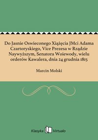 Do Jasnie Oswieconego Xiążęcia JMci Adama Czartoryskiego, Vice Prezesa w Rządzie Naywyższym, Senatora Woiewody, wielu orderów Kawalera, dnia 24 grudnia 1815 - Marcin Molski - ebook