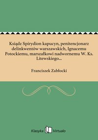 Ksiądz Spirydion kapucyn, penitencjonarz delinkwentów warszawskich, Ignacemu Potockiemu, marszałkowi nadwornemu W. Ks. Litewskiego... - Franciszek Zabłocki - ebook