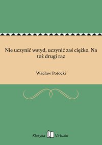 Nie uczynić wstyd, uczynić zaś ciężko. Na toż drugi raz - Wacław Potocki - ebook