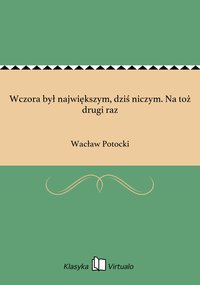 Wczora był największym, dziś niczym. Na toż drugi raz - Wacław Potocki - ebook