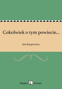 Cokolwiek o tym powiecie... - Jan Kasprowicz - ebook