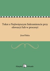 Tekst o Najświętszym Sakramiencie przy elewacyi lub w procesyi - Józef Baka - ebook