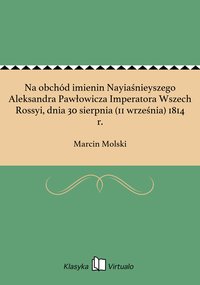 Na obchód imienin Nayiaśnieyszego Aleksandra Pawłowicza Imperatora Wszech Rossyi, dnia 30 sierpnia (11 września) 1814 r. - Marcin Molski - ebook