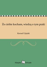 Że ciebie kocham, wiedzą o tym ptaki - Kornel Ujejski - ebook