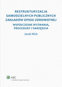 Restrukturyzacja samodzielnych publicznych zakładów opieki zdrowotnej. Współczesne wyzwania, procedury i narzędzia - Jacek Klich - ebook