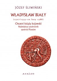 Władysław Biały (1327/1333 - 20 luty 1388). Ostatni książę kujawski. Największy podróżnik spośród Piastów. - Józef Śliwiński - ebook