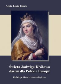 Święta Jadwiga Królowa darem dla Polski i Europy  - refleksje historyczno-teologiczne - Agata Łucja Bazak - ebook