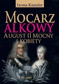 Mocarz alkowy. Miłości i romanse Augusta II Mocnego - Iwona Kienzler - ebook