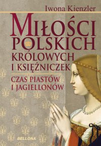 Miłość Polskich Królowych i Księżniczek. Czas Piastów i Jagiellonów - Iwona Kienzler - ebook