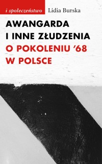 Awangarda i inne złudzenia. O pokoleniu ’68 w Polsce - Lidia Burska - ebook