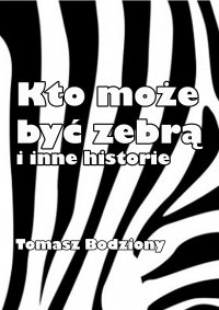 Kto może być zebrą i inne historie - Tomasz Bodziony - ebook