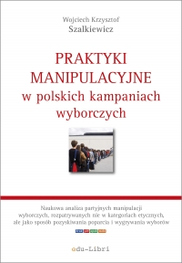 Praktyki manipulacyjne w polskich kampaniach wyborczych - Wojciech Krzysztof Szalkiewicz - ebook