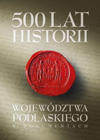 500 lat województwa podlaskiego. Historia w dokumentach. - Janusz Danieluk - ebook