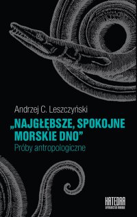 Najgłębsze, spokojne morskie dno. Próby antropologiczne - Andrzej C. Leszczyński - ebook