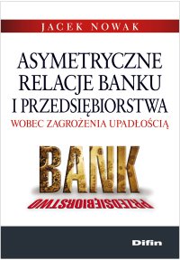 Asymetryczne relacje banku i przedsiębiorstwa wobec zagrożenia upadłością - Jacek Nowak - ebook