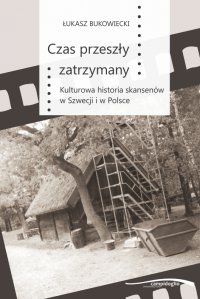 Czas przeszły zatrzymany. Kulturowa historia skansenów w Szwecji i w Polsce - Łukasz Bukowiecki - ebook