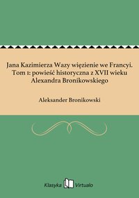 Jana Kazimierza Wazy więzienie we Francyi. Tom 1: powieść historyczna z XVII wieku Alexandra Bronikowskiego - Aleksander Bronikowski - ebook