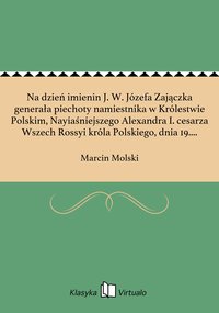 Na dzień imienin J. W. Józefa Zajączka generała piechoty namiestnika w Królestwie Polskim, Nayiaśniejszego Alexandra I. cesarza Wszech Rossyi króla Polskiego, dnia 19. marca 1816 roku. - Marcin Molski - ebook