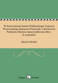 W dzień imienin Jaśnie Wielmożnego Tomasza Wawrzeckiego Senatora Woiewody w Królestwie Polskiem, Ministra Sprawiedliwości 1815 r. d. 21 grudnia - Marcin Molski - ebook