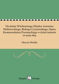 Do Jaśnie Wielmożnego JXiędza Antonina Malinowskiego, Biskupa Cynnenskiego, Opata Kommendatara Przemęckiego w dzień imienin 10 maia 1814 - Marcin Molski - ebook