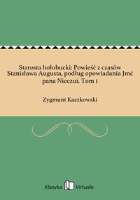 Starosta hołobucki: Powieść z czasów Stanisława Augusta, podług opowiadania Jmć pana Nieczui. Tom 1 - Zygmunt Kaczkowski - ebook