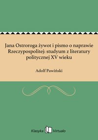 Jana Ostroroga żywot i pismo o naprawie Rzeczypospolitej: studyum z literatury politycznej XV wieku - Adolf Pawiński - ebook