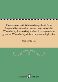 Kantata na cześć Wielmożnego Imci Pana Augusta Kunzek ofiarowana przez młodzież Wszechnicy Lwowskiej w chwili pożegnania w gmachu Wszechnicy dnia 30 stycznia 1848 roku. - Wincenty Pol - ebook