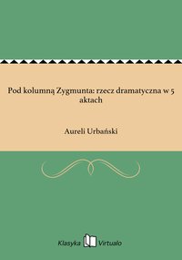 Pod kolumną Zygmunta: rzecz dramatyczna w 5 aktach - Aureli Urbański - ebook