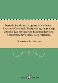 Bytność Stanisława Augusta w Nieświeżu. Tadeusza Kościuszki kampania 1792 r. p. niego opisana; Rys krótki życia Tadeusza Reytana; Korespondencya Stanisława Augusta; Korespondencjya ks. Józefa Poniatowskiego; Porwanie Stanisława Augusta prz - Opracowanie zbiorowe - ebook