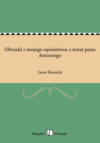 Obrazki z mojego sąsiedztwa: z notat pana Antoniego - Leon Kunicki - ebook