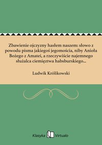 Zbawienie ojczyzny hasłem naszem: słowo z powodu pisma jakiegoś jegomościa, niby Anioła Bożego z Amatei, a rzeczywiście najemnego służalca ciemięztwa habsburskiego w Polsce. - Ludwik Królikowski - ebook