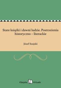 Stare książki i dawni ludzie. Postrzeżenia historyczno – literackie - Józef Szujski - ebook