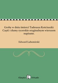 Groby w dniu śmierci Tadeusza Kościuszki: Część 1 dumy rycerskie oryginalnym wierszem napisane. - Edward Lubomirski - ebook