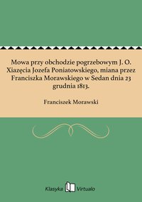 Mowa przy obchodzie pogrzebowym J. O. Xiazęcia Jozefa Poniatowskiego, miana przez Franciszka Morawskiego w Sedan dnia 23 grudnia 1813. - Franciszek Morawski - ebook