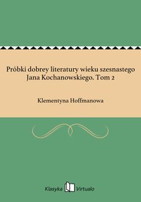 Próbki dobrey literatury wieku szesnastego Jana Kochanowskiego. Tom 2 - Klementyna Hoffmanowa - ebook