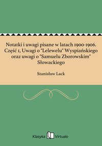 Notatki i uwagi pisane w latach 1900-1906. Część 1, Uwagi o "Lelewelu" Wyspiańskiego oraz uwagi o "Samuelu Zborowskim" Słowackiego - Stanisław Lack - ebook