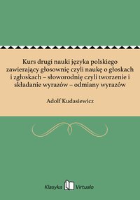 Kurs drugi nauki języka polskiego zawierający głosownię czyli naukę o głoskach i zgłoskach – słoworodnię czyli tworzenie i składanie wyrazów – odmiany wyrazów - Adolf Kudasiewicz - ebook