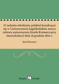 O zadaniu młodzieży polskiej kształcącej się w Uniwersytecie Jagiellońskim: mowa rektora uniwersytetu Józefa Kremera przy imartykulacyi dnia 16 grudnia 1870 r. - Józef Kremer - ebook