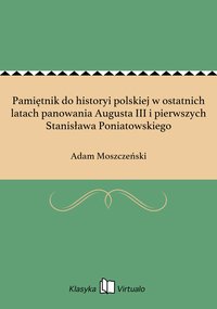 Pamiętnik do historyi polskiej w ostatnich latach panowania Augusta III i pierwszych Stanisława Poniatowskiego - Adam Moszczeński - ebook