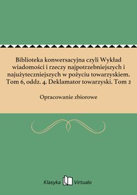 Biblioteka konwersacyjna czyli Wykład wiadomości i rzeczy najpotrzebniejszych i najużyteczniejszych w pożyciu towarzyskiem. Tom 6, oddz. 4. Deklamator towarzyski. Tom 2 - Opracowanie zbiorowe - ebook