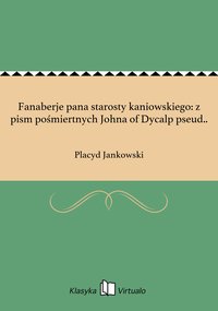 Fanaberje pana starosty kaniowskiego: z pism pośmiertnych Johna of Dycalp pseud.. - Placyd Jankowski - ebook