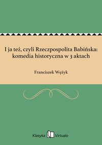 I ja też, czyli Rzeczpospolita Babińska: komedia historyczna w 3 aktach - Franciszek Wężyk - ebook